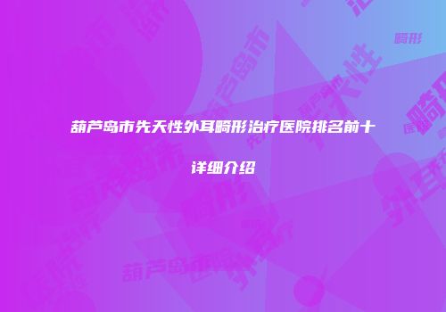 葫芦岛市先天性外耳畸形治疗医院排名前十详细介绍