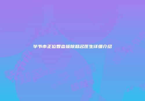 毕节市正位智齿拔除知名医生详细介绍