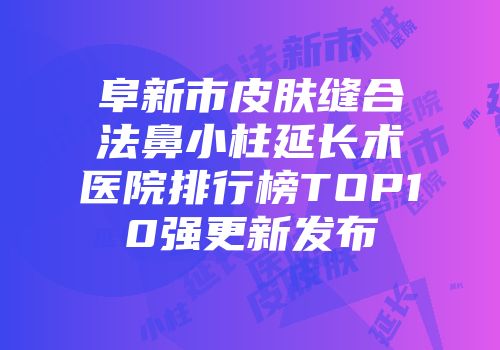 阜新市皮肤缝合法鼻小柱延长术医院排行榜TOP10强更新发布