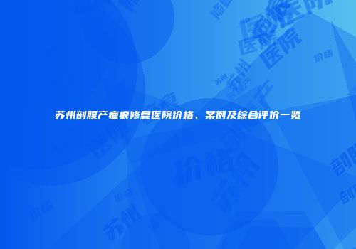 苏州剖腹产疤痕修复医院价格、案例及综合评价一览