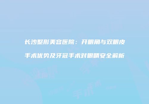 长沙整形美容医院：开眼角与双眼皮手术优势及牙冠手术对眼睛安全解析