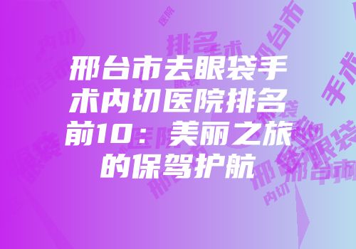 邢台市去眼袋手术内切医院排名前10：美丽之旅的保驾护航