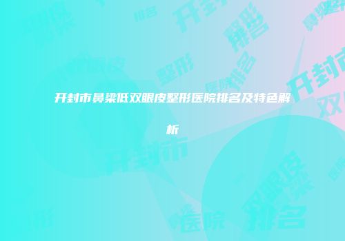 开封市鼻梁低双眼皮整形医院排名及特色解析