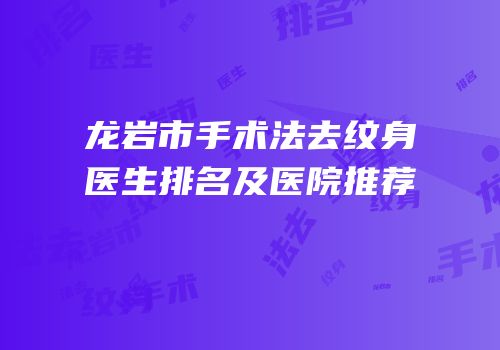 龙岩市手术法去纹身医生排名及医院推荐