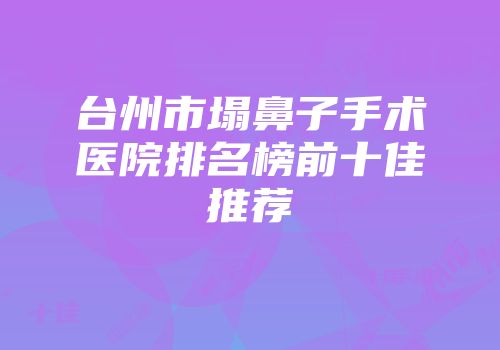 台州市塌鼻子手术医院排名榜前十佳推荐