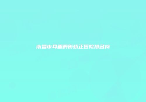 南昌市耳垂畸形矫正医院排名榜