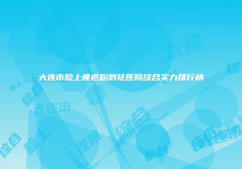 大连市脸上痤疮粉刺祛医院综合实力排行榜