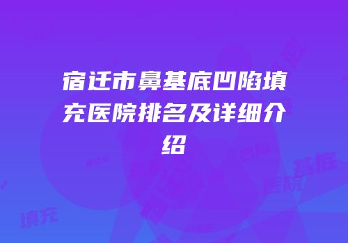 宿迁市鼻基底凹陷填充医院排名及详细介绍