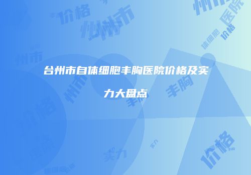 台州市自体细胞丰胸医院价格及实力大盘点