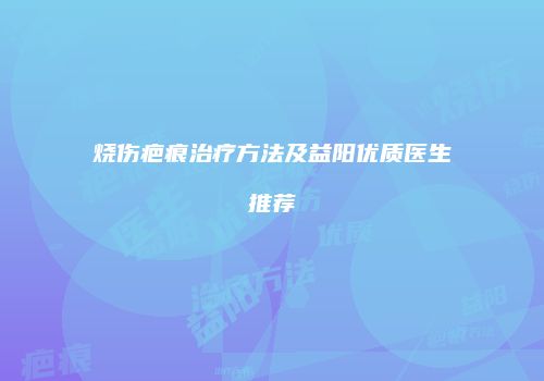 烧伤疤痕治疗方法及益阳优质医生推荐