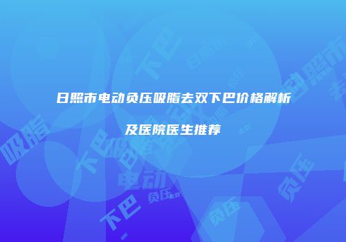 日照市电动负压吸脂去双下巴价格解析及医院医生推荐
