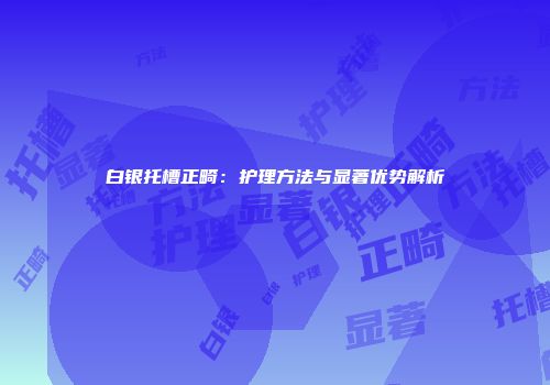 白银托槽正畸：护理方法与显著优势解析
