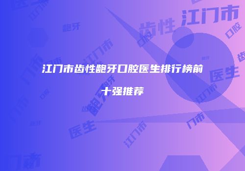 江门市齿性龅牙口腔医生排行榜前十强推荐