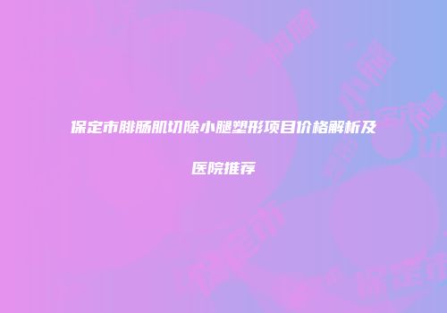 保定市腓肠肌切除小腿塑形项目价格解析及医院推荐