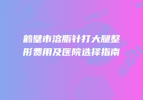 鹤壁市溶脂针打大腿整形费用及医院选择指南