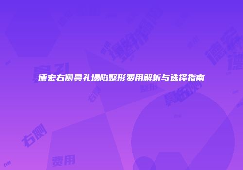 德宏右侧鼻孔塌陷整形费用解析与选择指南