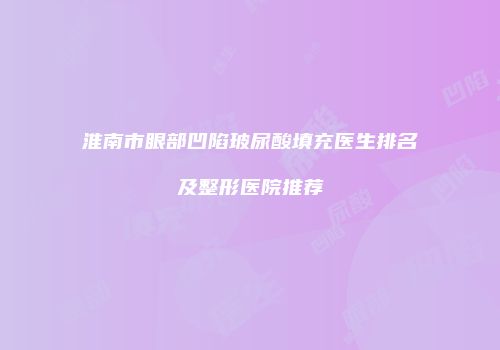 淮南市眼部凹陷玻尿酸填充医生排名及整形医院推荐