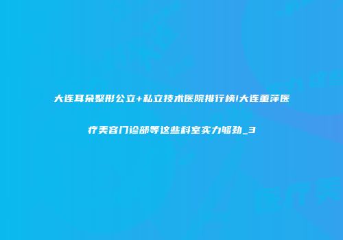 大连耳朵整形公立+私立技术医院排行榜!大连董萍医疗美容门诊部等这些科室实力够劲_3