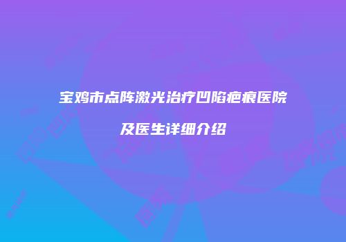 宝鸡市点阵激光治疗凹陷疤痕医院及医生详细介绍