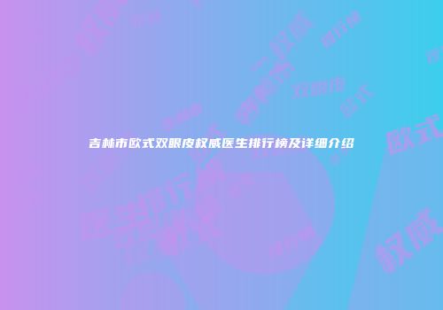 吉林市欧式双眼皮权威医生排行榜及详细介绍