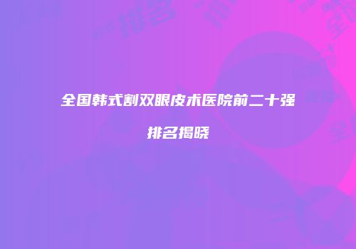 全国韩式割双眼皮术医院前二十强排名揭晓