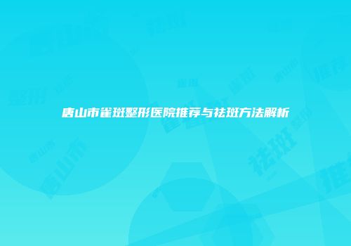 唐山市雀斑整形医院推荐与祛斑方法解析