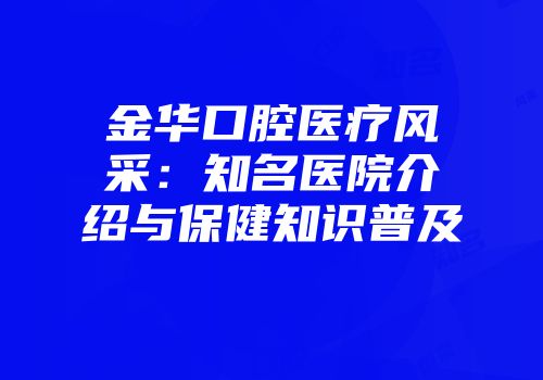 金华口腔医疗风采：知名医院介绍与保健知识普及