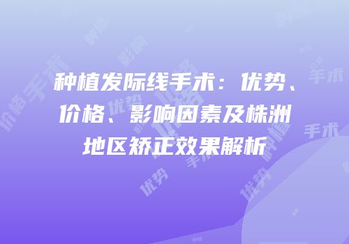 种植发际线手术：优势、价格、影响因素及株洲地区矫正效果解析