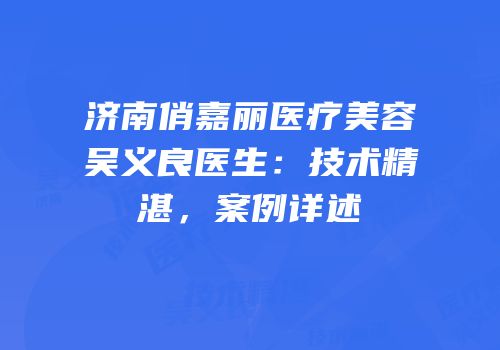 济南俏嘉丽医疗美容吴义良医生：技术精湛，案例详述