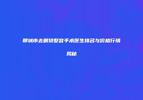 聊城市去眼袋整容手术医生排名与价格行情揭秘
