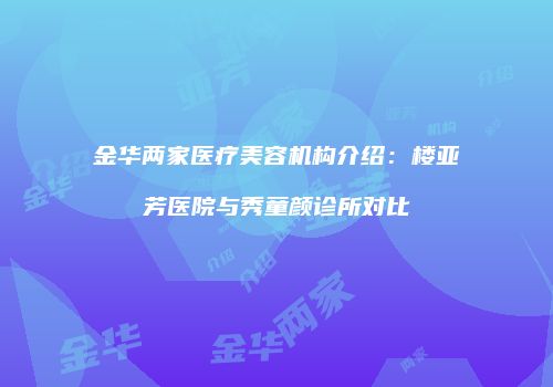 金华两家医疗美容机构介绍：楼亚芳医院与秀童颜诊所对比