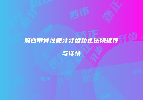 鸡西市骨性龅牙牙齿矫正医院推荐与详情