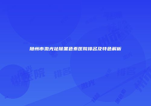 随州市激光祛除黑色素医院排名及特色解析