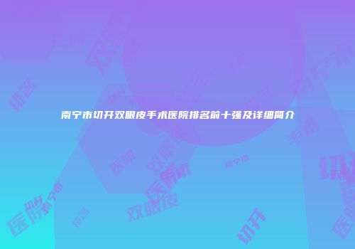 南宁市切开双眼皮手术医院排名前十强及详细简介