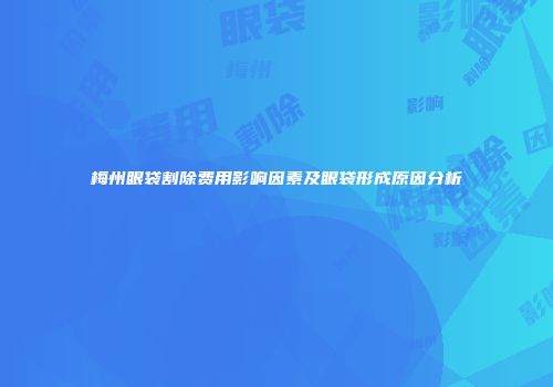 梅州眼袋割除费用影响因素及眼袋形成原因分析