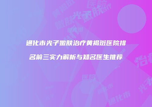 通化市光子嫩肤治疗黄褐斑医院排名前三实力解析与知名医生推荐