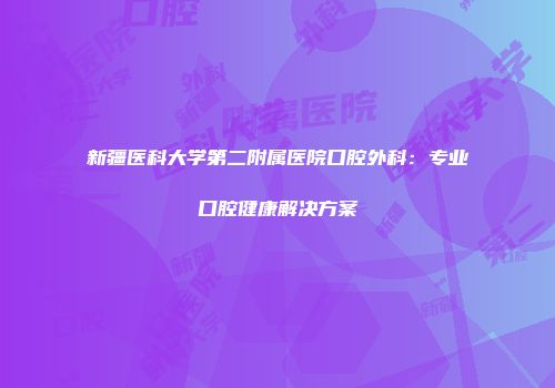 新疆医科大学第二附属医院口腔外科：专业口腔健康解决方案