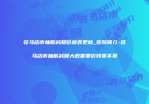 驻马店市抽脂减腿价格表更新_医院简介-驻马店市抽脂减腿大概需要价钱贵不贵