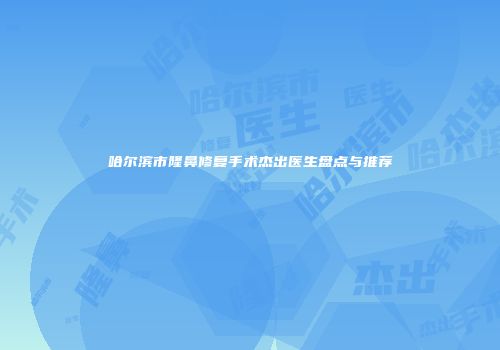 哈尔滨市隆鼻修复手术杰出医生盘点与推荐