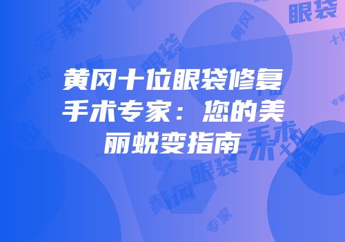 黄冈十位眼袋修复手术专家：您的美丽蜕变指南