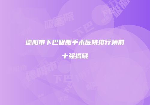 德阳市下巴吸脂手术医院排行榜前十强揭晓