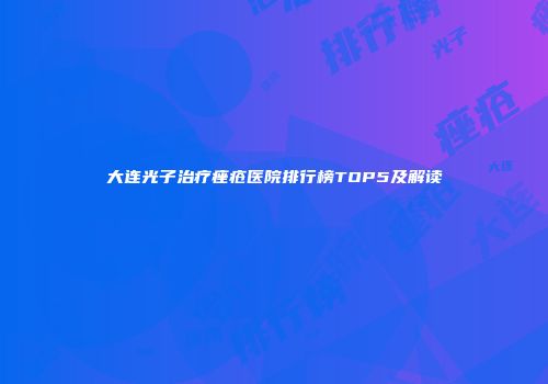 大连光子治疗痤疮医院排行榜TOP5及解读