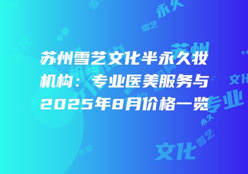 苏州雪艺文化半永久妆机构：专业医美服务与2025年8月价格一览
