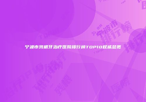 宁波市残根牙治疗医院排行榜TOP10权威总览