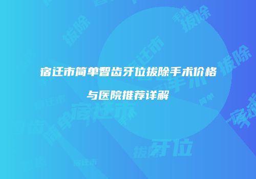 宿迁市简单智齿牙位拔除手术价格与医院推荐详解
