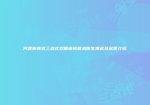 河源市韩式三点式双眼皮修复术医生排名及名医介绍