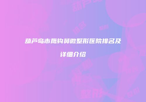 葫芦岛市鹰钩鼻微整形医院排名及详细介绍