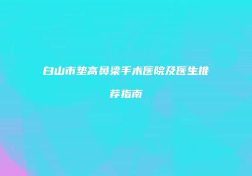 白山市垫高鼻梁手术医院及医生推荐指南