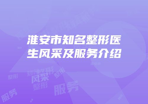 淮安市知名整形医生风采及服务介绍