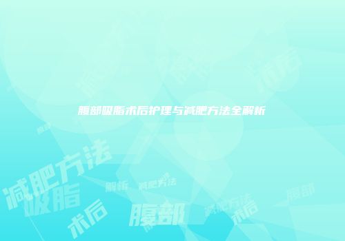 腹部吸脂术后护理与减肥方法全解析